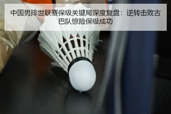 中国男排世联赛保级关键局深度复盘：逆转击败古巴队惊险保级成功