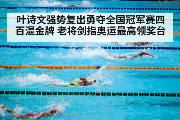 叶诗文强势复出勇夺全国冠军赛四百混金牌 老将剑指奥运最高领奖台