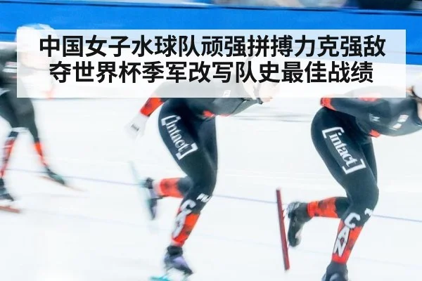 中国女子水球队顽强拼搏力克强敌夺世界杯季军改写队史最佳战绩