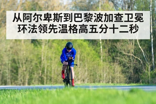 从阿尔卑斯到巴黎波加查卫冕环法领先温格高五分十二秒